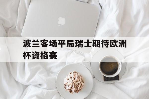 波兰客场平局瑞士期待欧洲杯资格赛的简单介绍